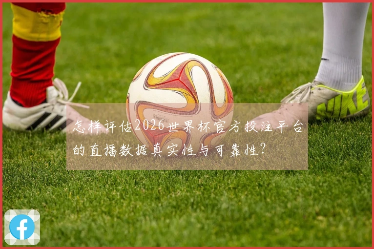 怎样评估2026世界杯官方投注平台的直播数据真实性与可靠性？