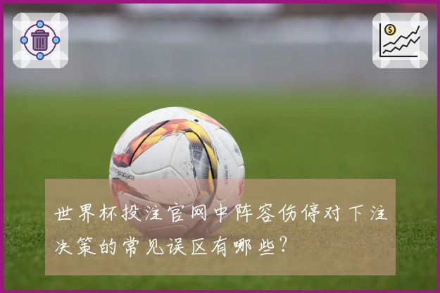 世界杯投注官网中阵容伤停对下注决策的常见误区有哪些？