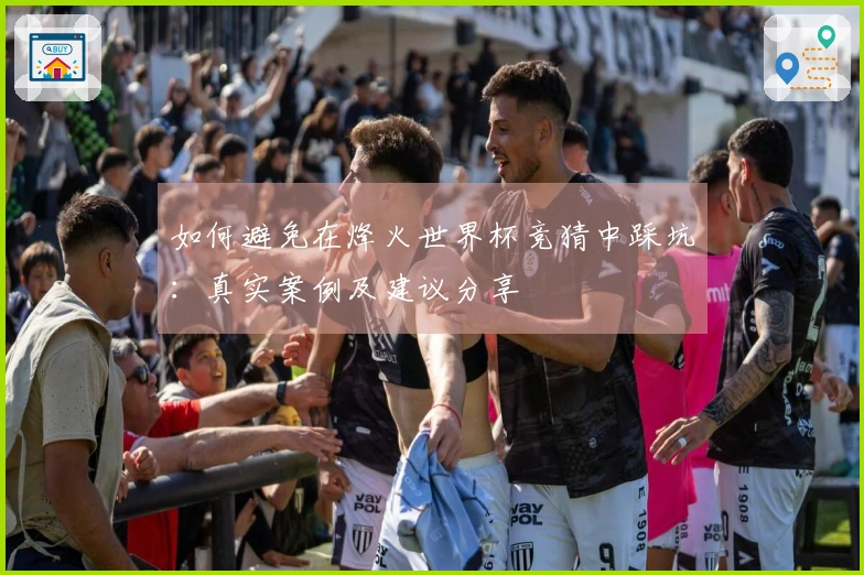 如何避免在烽火世界杯竞猜中踩坑：真实案例及建议分享