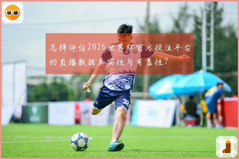 怎样评估2026世界杯官方投注平台的直播数据真实性与可靠性？