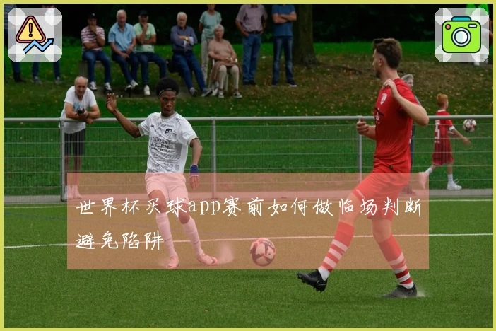 世界杯买球app赛前如何做临场判断避免陷阱