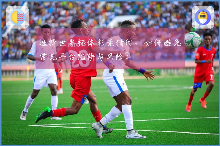 选择世界杯体彩竞猜时，如何避免常见平台陷阱与风险？