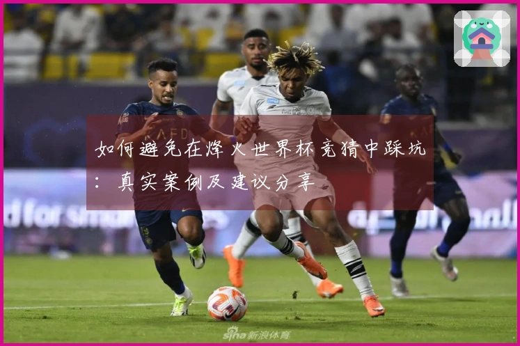 如何避免在烽火世界杯竞猜中踩坑：真实案例及建议分享